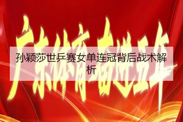 孙颖莎世乒赛女单连冠背后战术解析